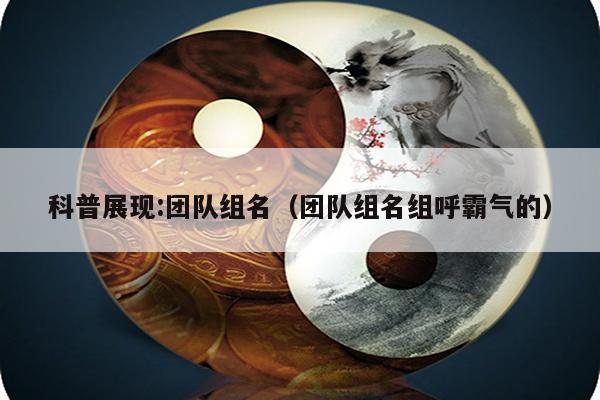 科普展现:团队组名（团队组名组呼霸气的）