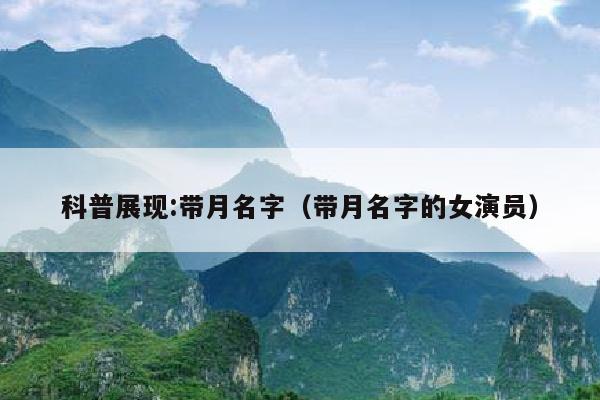 科普展现:带月名字（带月名字的女演员）