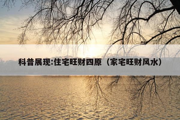 科普展现:住宅旺财四原（家宅旺财风水）