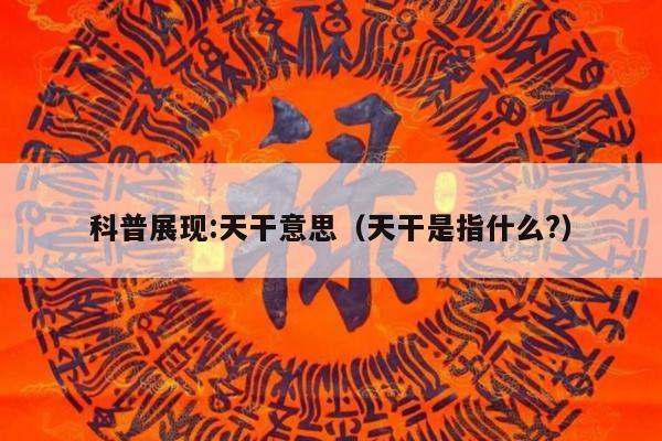 科普展现:天干意思（天干是指什么?）