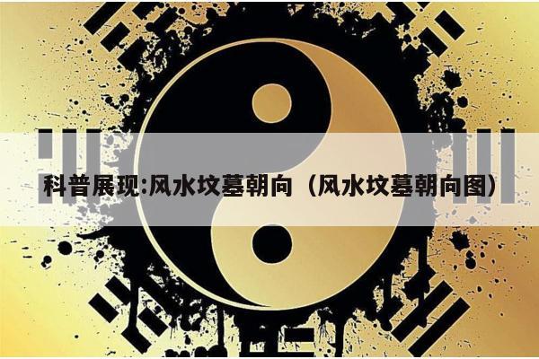科普展现:风水坟墓朝向（风水坟墓朝向图）